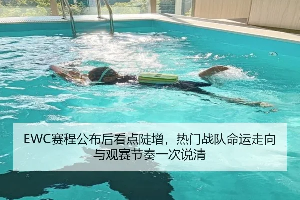 EWC赛程公布后看点陡增，热门战队命运走向与观赛节奏一次说清（maiqiuzhan）