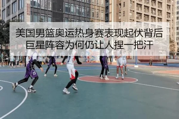 美国男篮奥运热身赛表现起伏背后巨星阵容为何仍让人捏一把汗 - maiqiuzhan